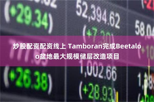 炒股配资配资线上 Tamboran完成Beetaloo盆地最大规模储层改造项目