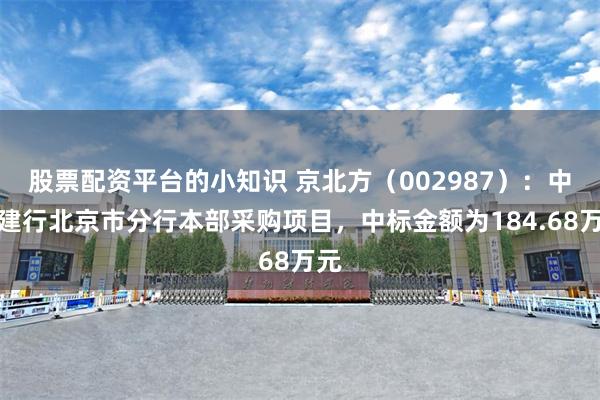 股票配资平台的小知识 京北方（002987）：中标建行北京市分行本部采购项目，中标金额为184.68万元