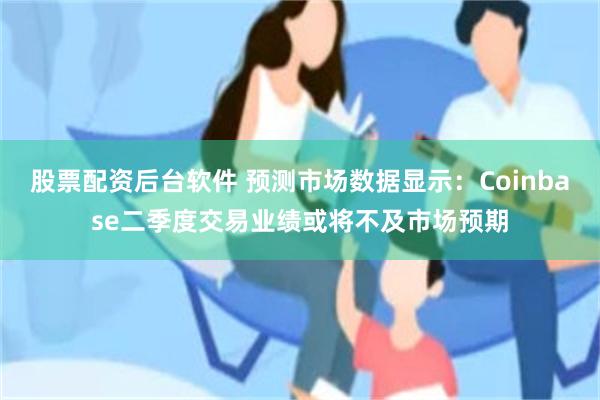 股票配资后台软件 预测市场数据显示：Coinbase二季度交易业绩或将不及市场预期