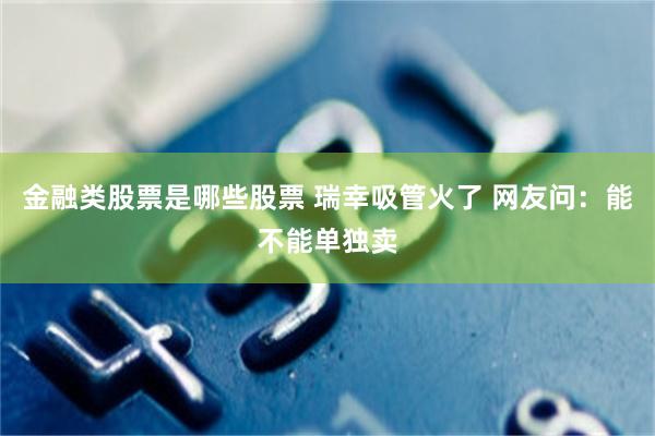 金融类股票是哪些股票 瑞幸吸管火了 网友问：能不能单独卖