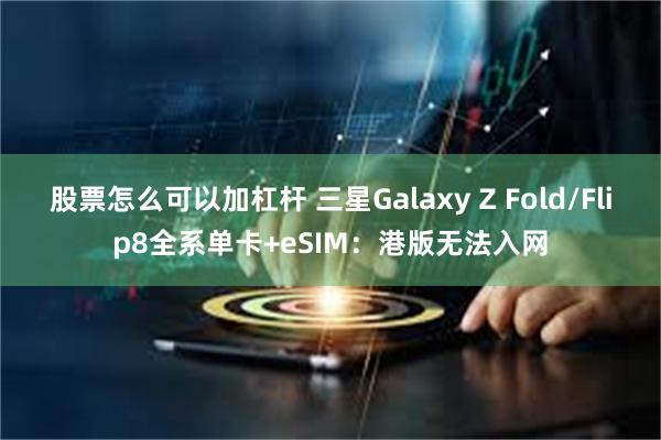 股票怎么可以加杠杆 三星Galaxy Z Fold/Flip8全系单卡+eSIM：港版无法入网