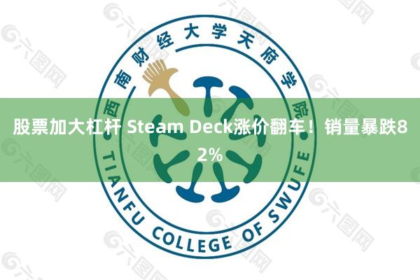股票加大杠杆 Steam Deck涨价翻车！销量暴跌82%