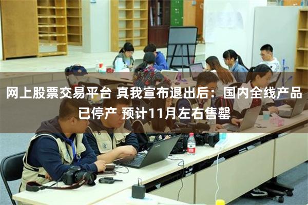 网上股票交易平台 真我宣布退出后：国内全线产品已停产 预计11月左右售罄