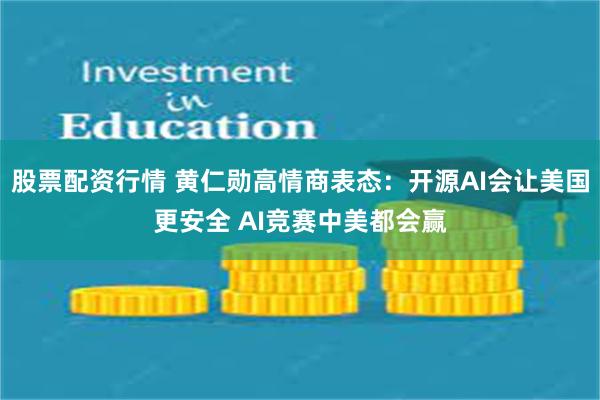 股票配资行情 黄仁勋高情商表态：开源AI会让美国更安全 AI竞赛中美都会赢
