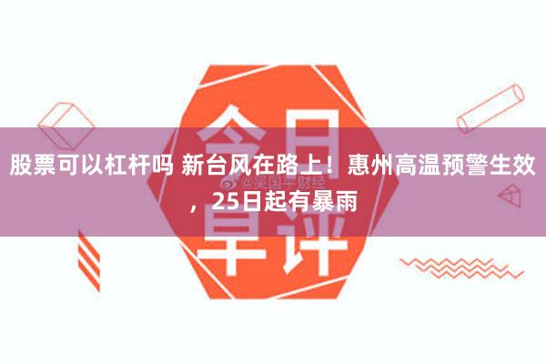 股票可以杠杆吗 新台风在路上！惠州高温预警生效，25日起有暴雨