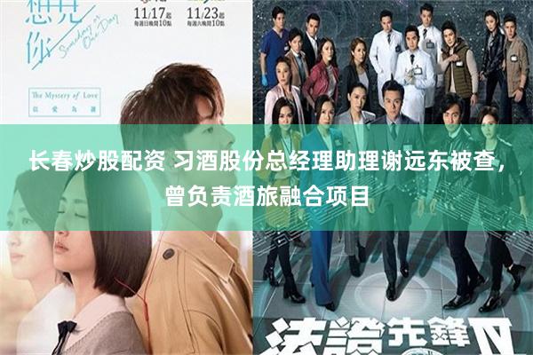 长春炒股配资 习酒股份总经理助理谢远东被查，曾负责酒旅融合项目