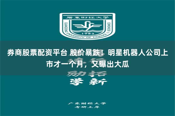 券商股票配资平台 股价暴跌!明星机器人公司上市才一个月,又曝出大瓜