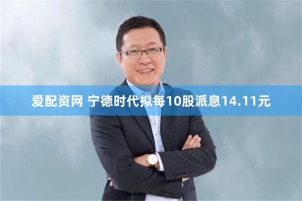 爱配资网 宁德时代拟每10股派息14.11元