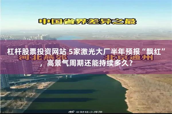 杠杆股票投资网站 5家激光大厂半年预报“飘红”,高景气周期还能持续多久?