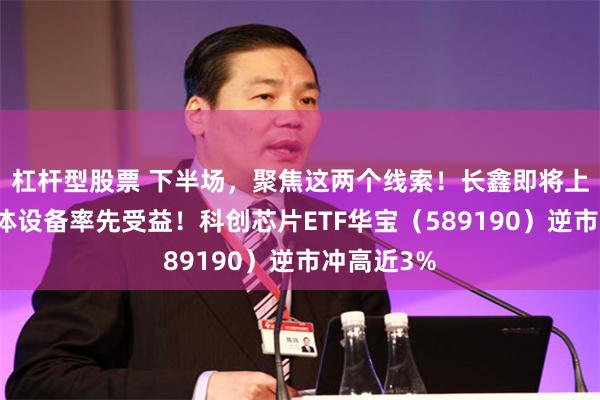 杠杆型股票 下半场，聚焦这两个线索！长鑫即将上市，半导体设备率先受益！科创芯片ETF华宝（589190）逆市冲高近3%