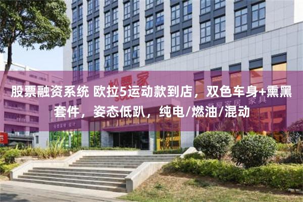 股票融资系统 欧拉5运动款到店,双色车身+熏黑套件,姿态低趴,纯电/燃油/混动