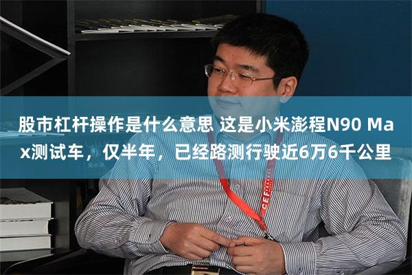 股市杠杆操作是什么意思 这是小米澎程N90 Max测试车，仅半年，已经路测行驶近6万6千公里