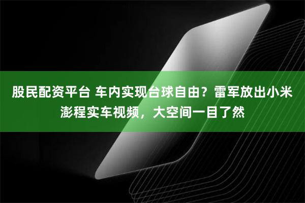 股民配资平台 车内实现台球自由？雷军放出小米澎程实车视频，大空间一目了然