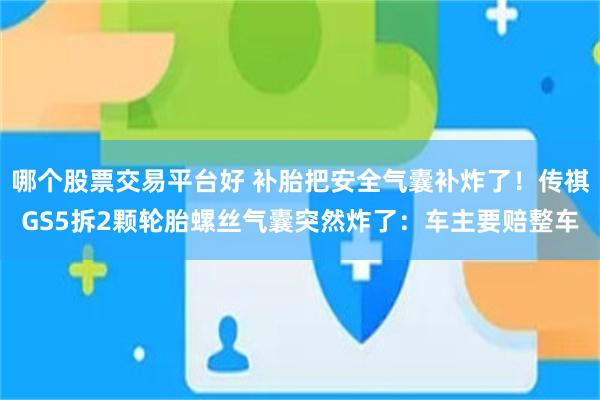 哪个股票交易平台好 补胎把安全气囊补炸了!传祺GS5拆2颗轮胎螺丝气囊突然炸了:车主要赔整车