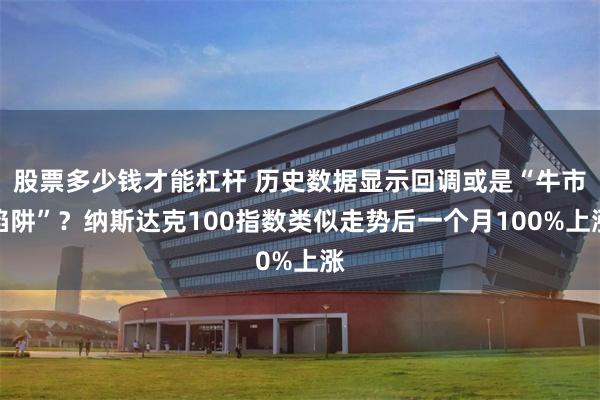 股票多少钱才能杠杆 历史数据显示回调或是“牛市陷阱”?纳斯达克100指数类似走势后一个月100%上涨