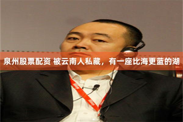 泉州股票配资 被云南人私藏，有一座比海更蓝的湖