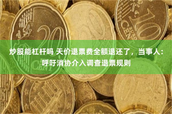 炒股能杠杆吗 天价退票费全额退还了，当事人：呼吁消协介入调查退票规则