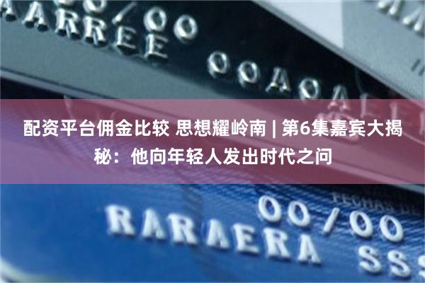 配资平台佣金比较 思想耀岭南 | 第6集嘉宾大揭秘：他向年轻人发出时代之问
