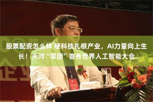 股票配资怎么样 硬科技扎根产业，AI力量向上生长！天河“军团”首秀世界人工智能大会
