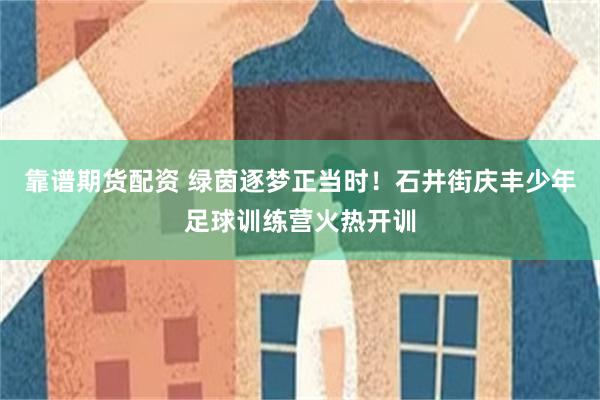 靠谱期货配资 绿茵逐梦正当时！石井街庆丰少年足球训练营火热开训