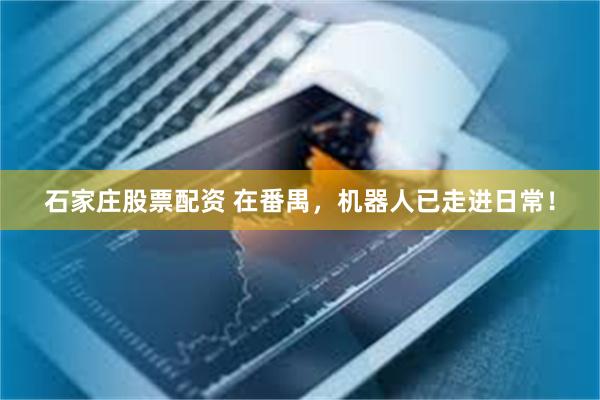 石家庄股票配资 在番禺，机器人已走进日常！