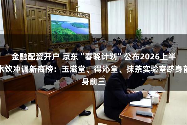 金融配资开户 京东“春晓计划”公布2026上半年水饮冲调新商榜：玉滋堂、得沁堂、抹茶实验室跻身前三