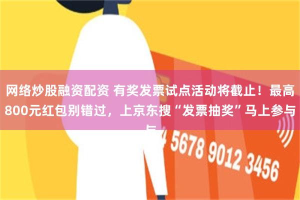 网络炒股融资配资 有奖发票试点活动将截止！最高800元红包别错过，上京东搜“发票抽奖”马上参与
