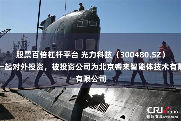 股票百倍杠杆平台 光力科技(300480.SZ)新增一起对外投资,被投资公司为北京睿来智能体技术有限公司