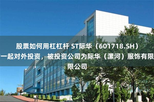 股票如何用杠杠杆 ST际华(601718.SH)新增一起对外投资,被投资公司为际华(漯河)服饰有限公司