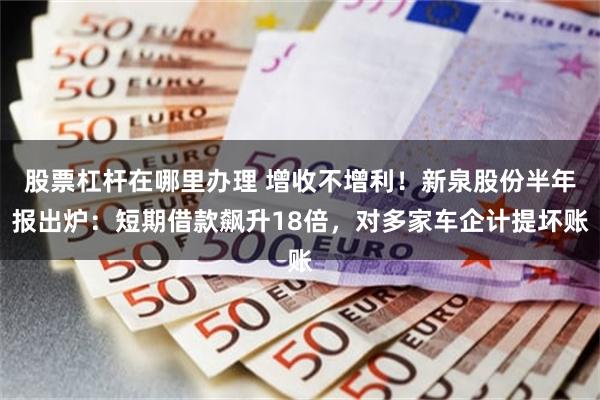 股票杠杆在哪里办理 增收不增利！新泉股份半年报出炉：短期借款飙升18倍，对多家车企计提坏账