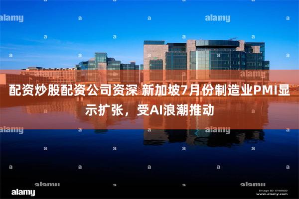配资炒股配资公司资深 新加坡7月份制造业PMI显示扩张,受AI浪潮推动