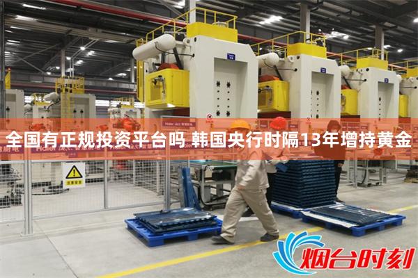 全国有正规投资平台吗 韩国央行时隔13年增持黄金