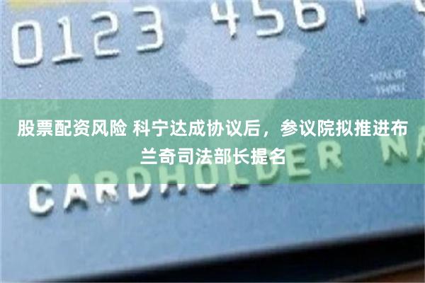 股票配资风险 科宁达成协议后，参议院拟推进布兰奇司法部长提名