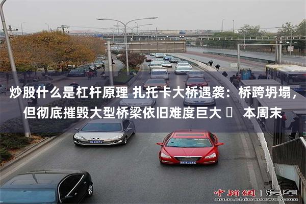 炒股什么是杠杆原理 扎托卡大桥遇袭：桥跨坍塌，但彻底摧毁大型桥梁依旧难度巨大 ​ 本周末