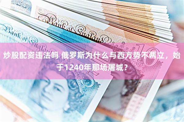 炒股配资违法吗 俄罗斯为什么与西方势不两立，始于1240年那场屠城？