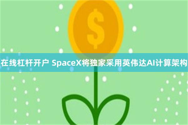 在线杠杆开户 SpaceX将独家采用英伟达AI计算架构