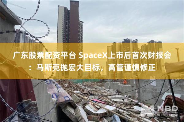 广东股票配资平台 SpaceX上市后首次财报会：马斯克抛宏大目标，高管谨慎修正