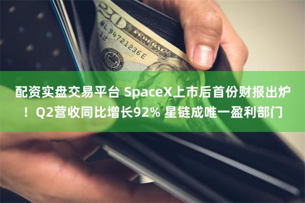 配资实盘交易平台 SpaceX上市后首份财报出炉！Q2营收同比增长92% 星链成唯一盈利部门