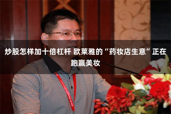 炒股怎样加十倍杠杆 欧莱雅的“药妆店生意”正在跑赢美妆