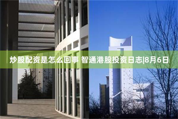 炒股配资是怎么回事 智通港股投资日志|8月6日