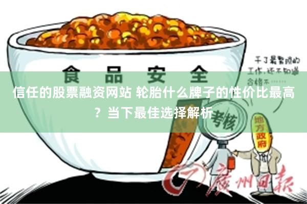 信任的股票融资网站 轮胎什么牌子的性价比最高？当下最佳选择解析