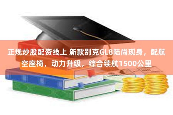 正规炒股配资线上 新款别克GL8陆尚现身，配航空座椅，动力升级，综合续航1500公里