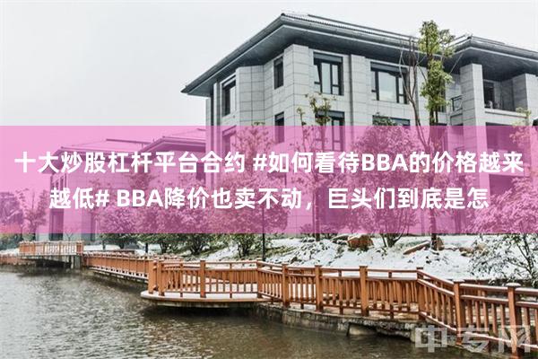 十大炒股杠杆平台合约 #如何看待BBA的价格越来越低# BBA降价也卖不动，巨头们到底是怎