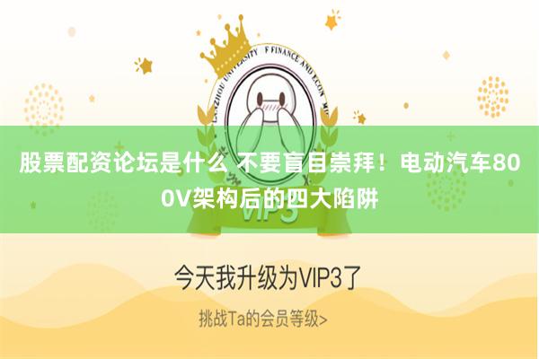 股票配资论坛是什么 不要盲目崇拜！电动汽车800V架构后的四大陷阱