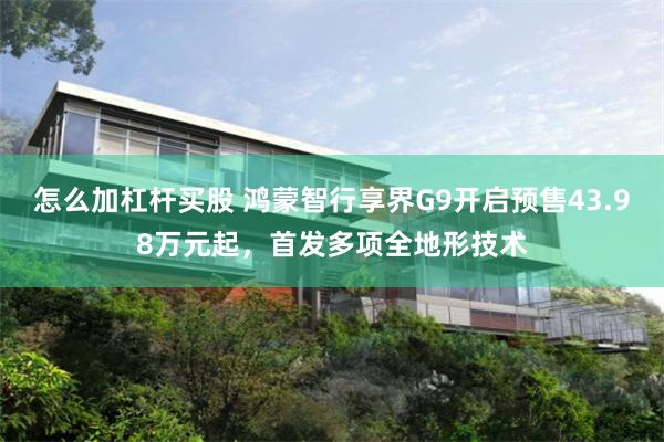怎么加杠杆买股 鸿蒙智行享界G9开启预售43.98万元起，首发多项全地形技术