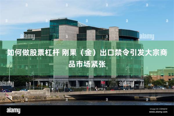 如何做股票杠杆 刚果(金)出口禁令引发大宗商品市场紧张