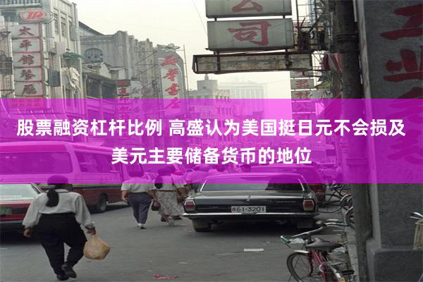 股票融资杠杆比例 高盛认为美国挺日元不会损及美元主要储备货币的地位