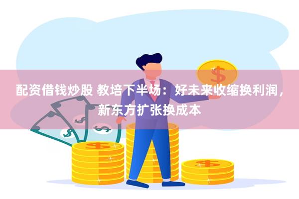 配资借钱炒股 教培下半场：好未来收缩换利润，新东方扩张换成本