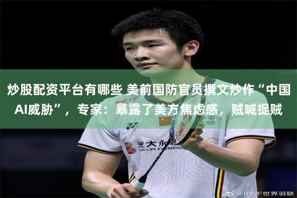 炒股配资平台有哪些 美前国防官员撰文炒作“中国AI威胁”，专家：暴露了美方焦虑感，贼喊捉贼