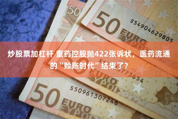 炒股票加杠杆 重药控股抛422张诉状，医药流通的“赊账时代”结束了？